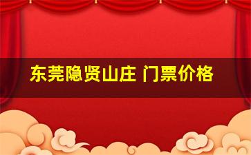 东莞隐贤山庄 门票价格